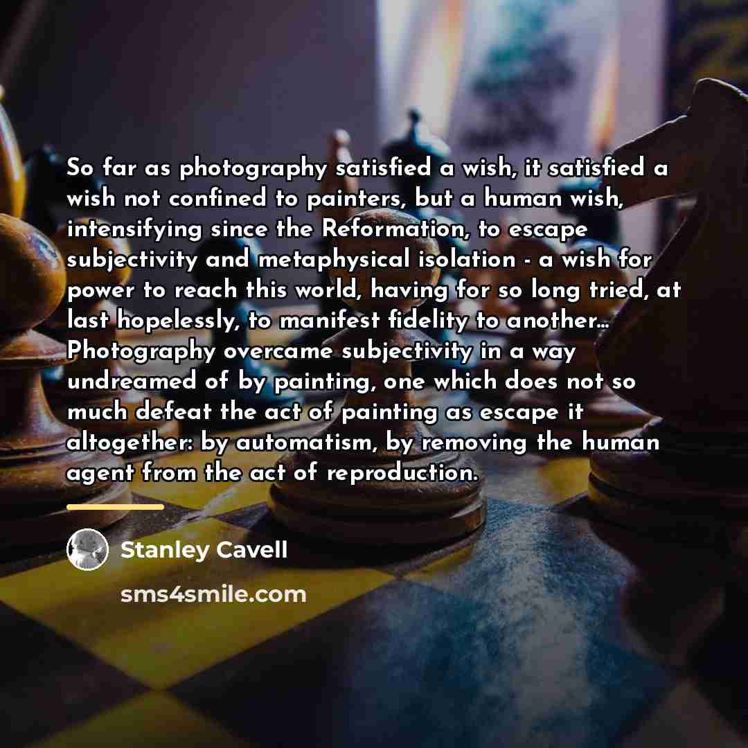 “So far as photography satisfied a wish, it satisfied a…” quote by Stanley Cavell