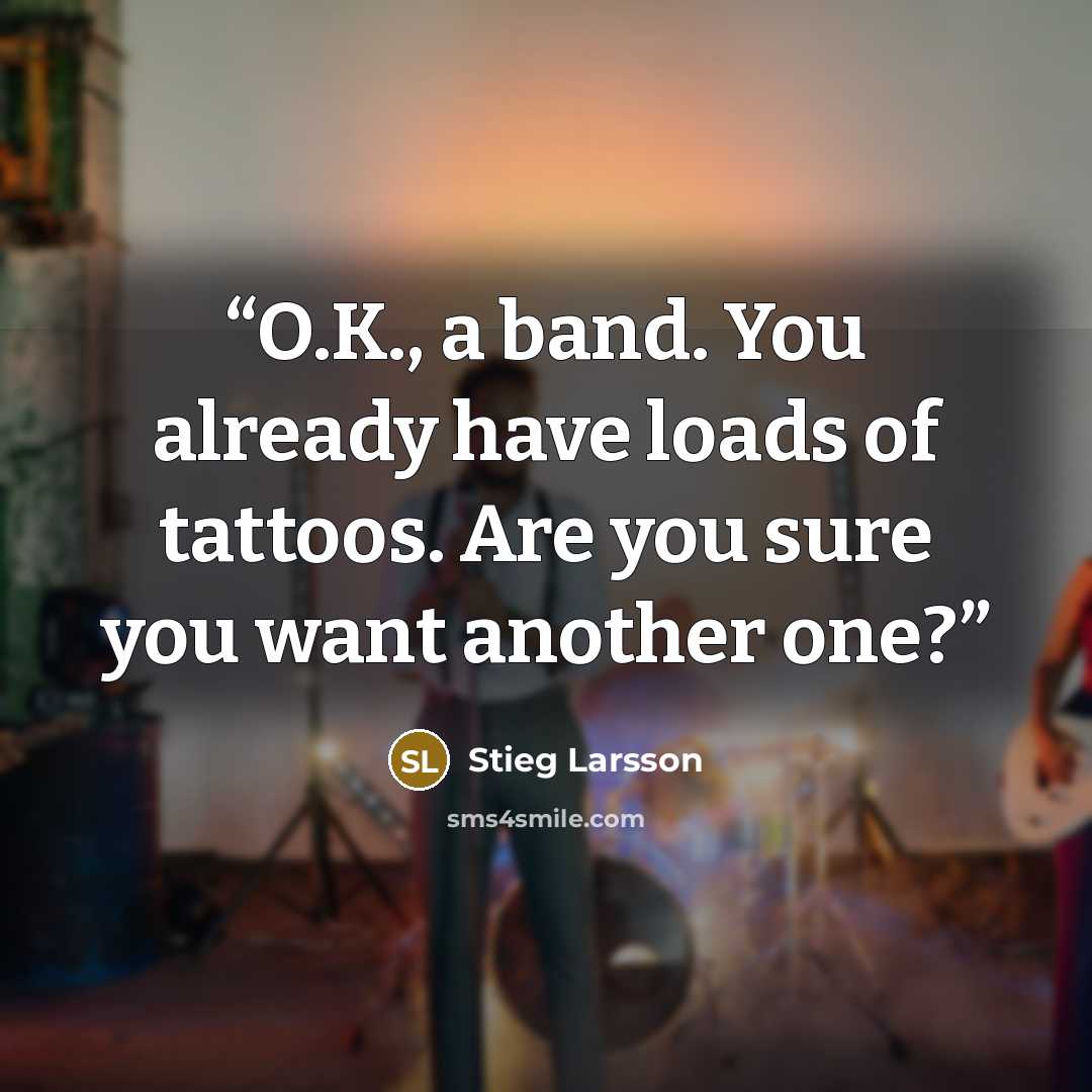 “O.K., a band. You already have loads of tattoos. Are you sure you want another one?” quote by Stieg Larsson