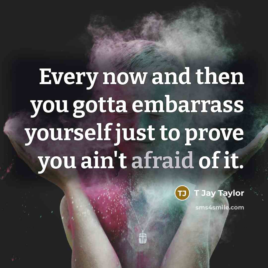 “Every now and then you gotta embarrass yourself just to…” quote by T Jay Taylor