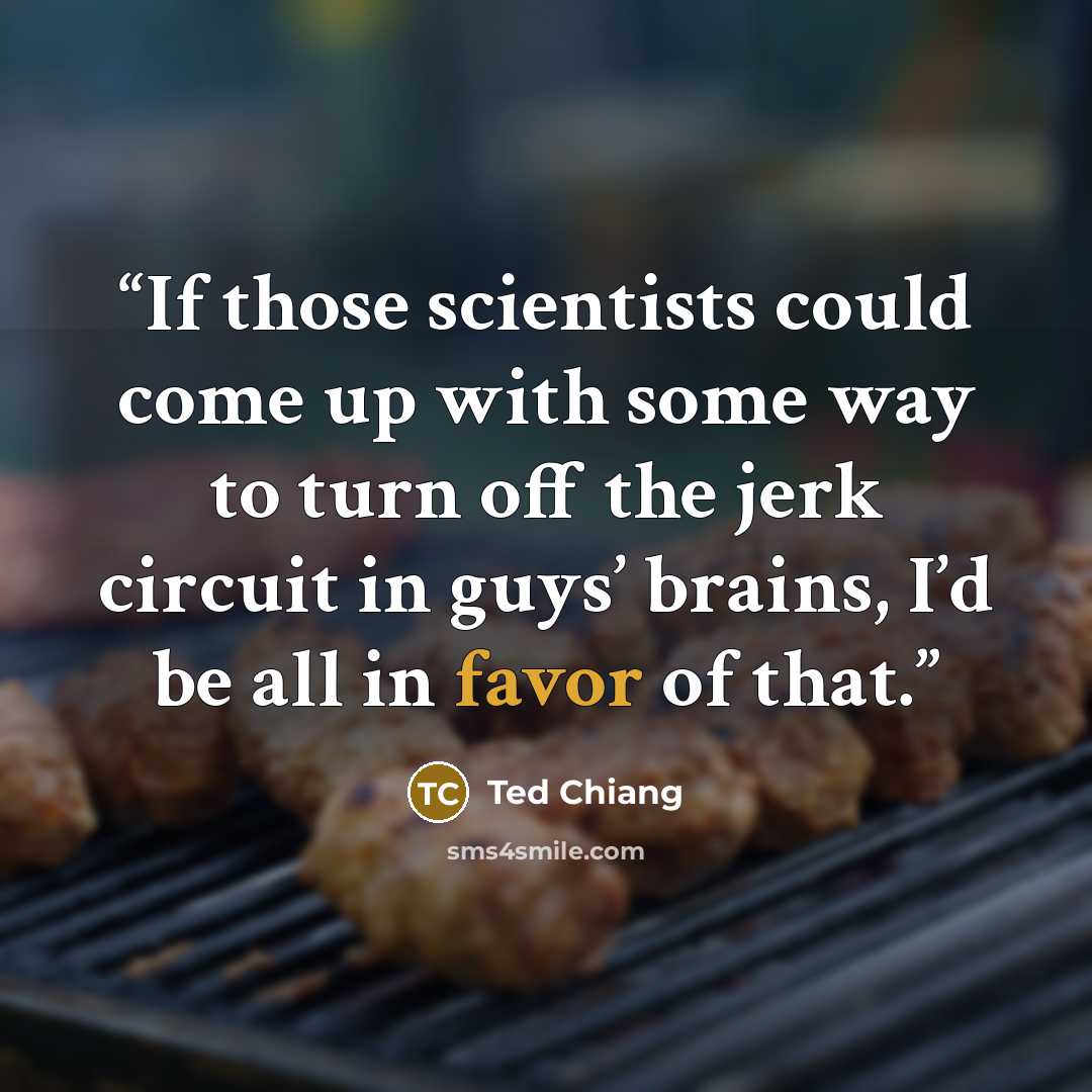 “If those scientists could come up with some way to turn off the jerk circuit in guys’ brains, I’d be all in favor of that.” quote by Ted Chiang