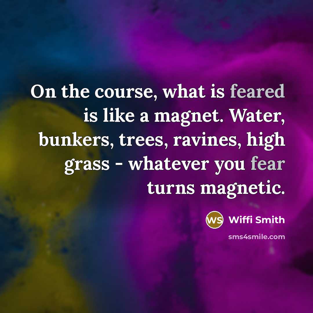 “On the course, what is feared is like a magnet. Water, bunkers, trees, ravines, high grass - whatever you fear turns magnetic.” quote by Wiffi Smith