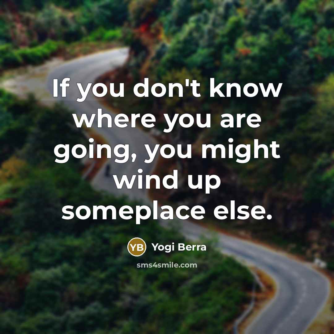 “If you don't know where you are going, you might wind up someplace else.” quote by Yogi Berra