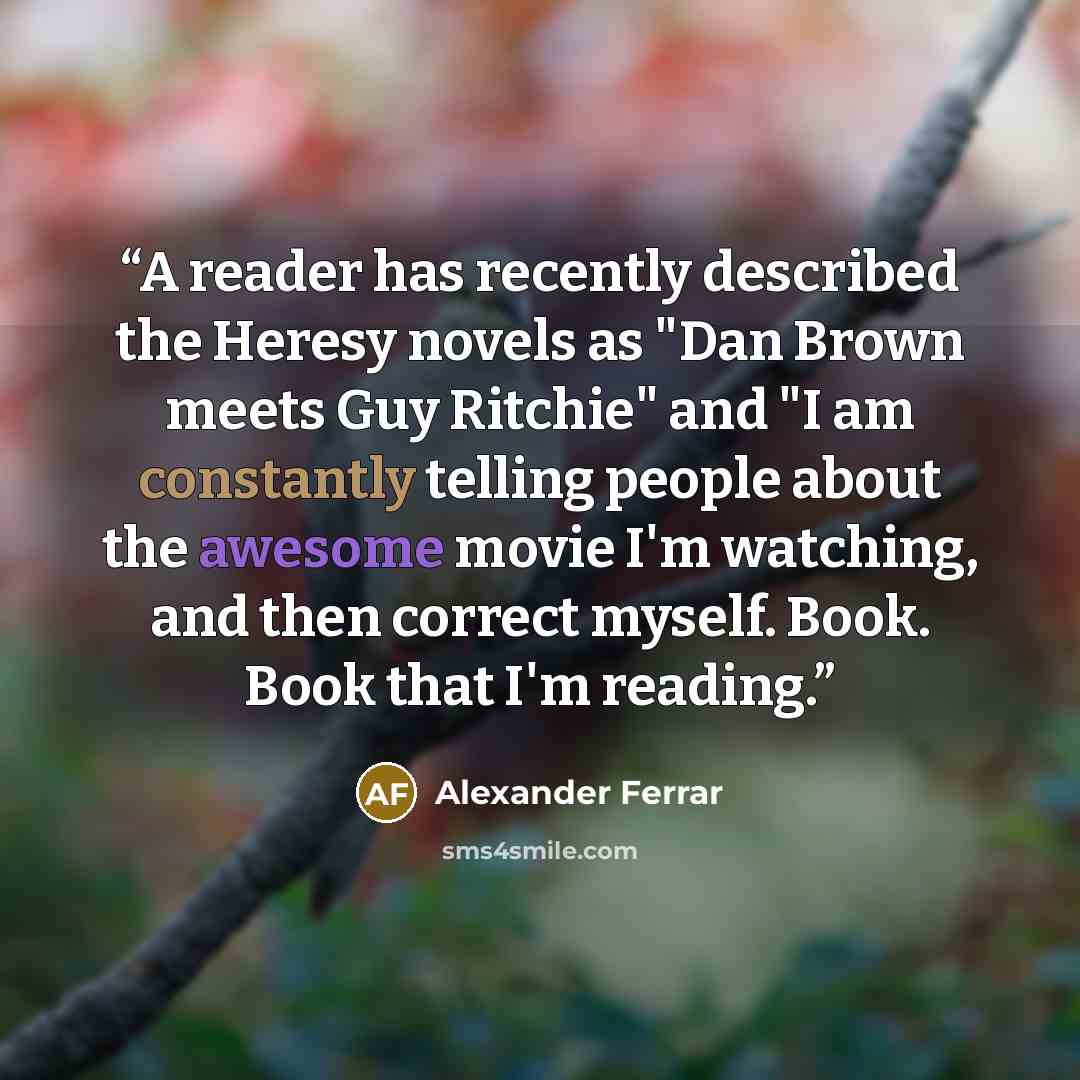 “A reader has recently described the Heresy novels as "Dan Brown meets Guy Ritchie" and "I am constantly telling people about the awesome movie I'm watching, and then correct myself. Book. Book that I'm reading.” quote by Alexander Ferrar