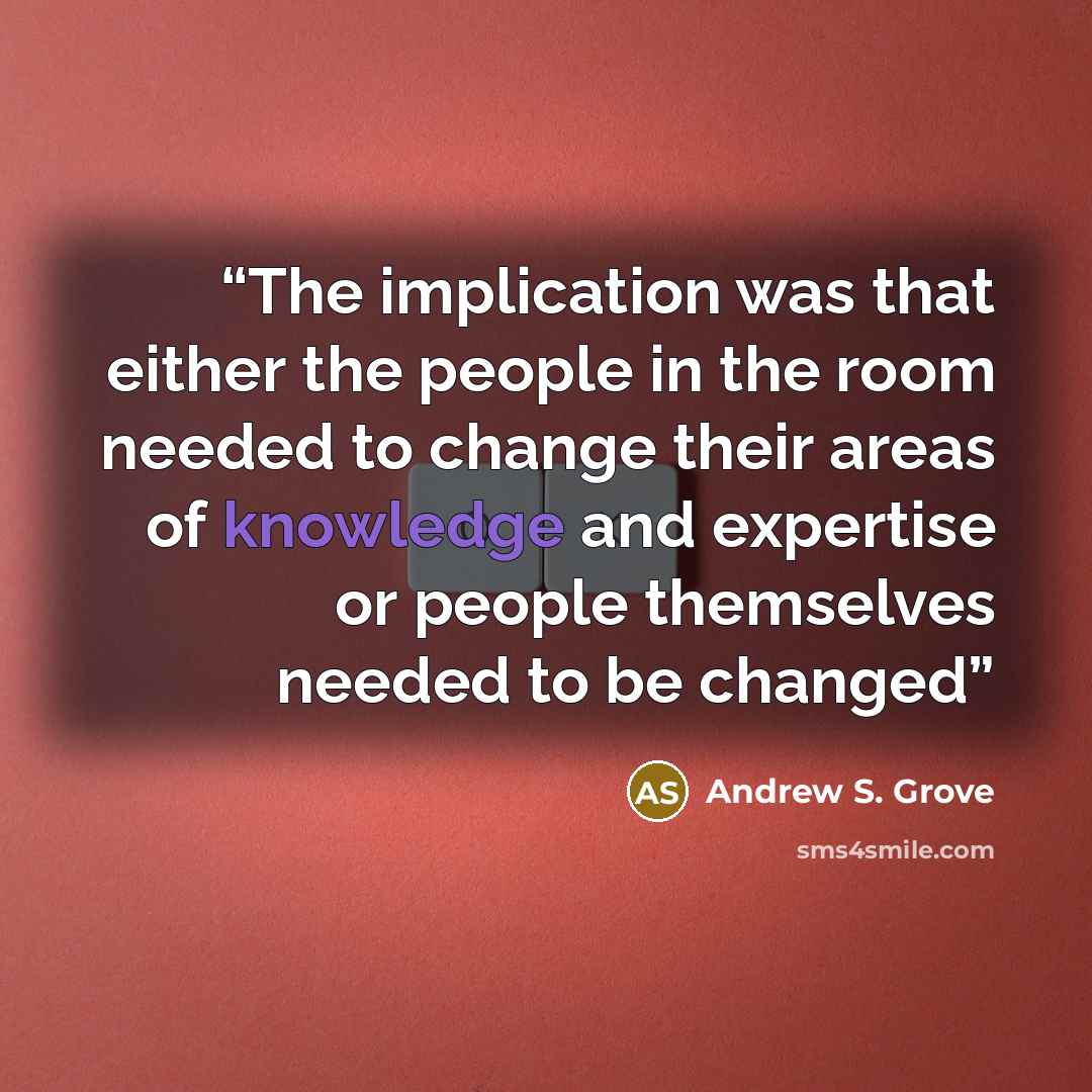 “The implication was that either the people in the room needed to change their areas of knowledge and expertise or people themselves needed to be changed” quote by Andrew S. Grove