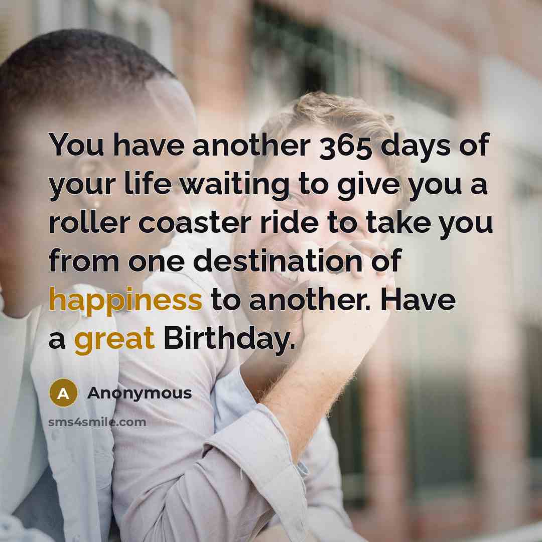 “You have another 365 days of your life waiting to give you a roller coaster ride to take you from one destination of happiness to another. Have a great Birthday.” quote by Anonymous