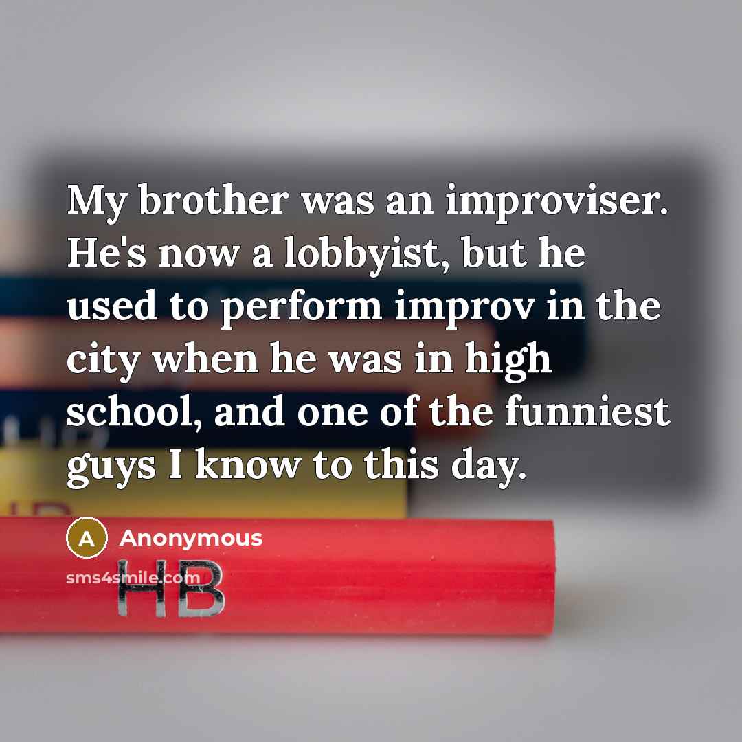 “My brother was an improviser. He's now a lobbyist, but…” quote by Anonymous