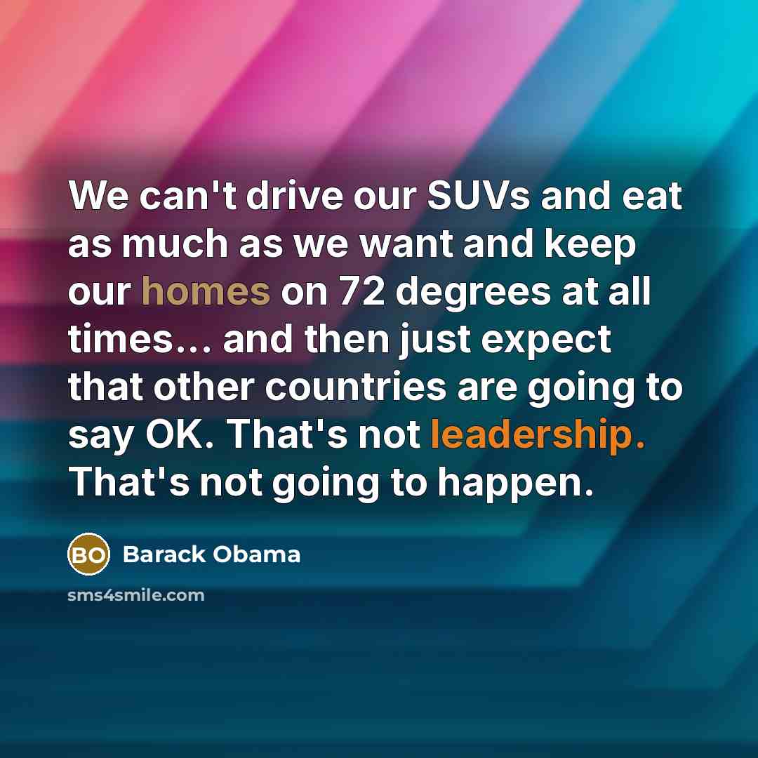 “We can't drive our SUVs and eat as much as we want and keep our homes on 72 degrees at all times... and then just expect that other countries are going to say OK. That's not leadership. That's not going to happen.” quote by Barack Obama