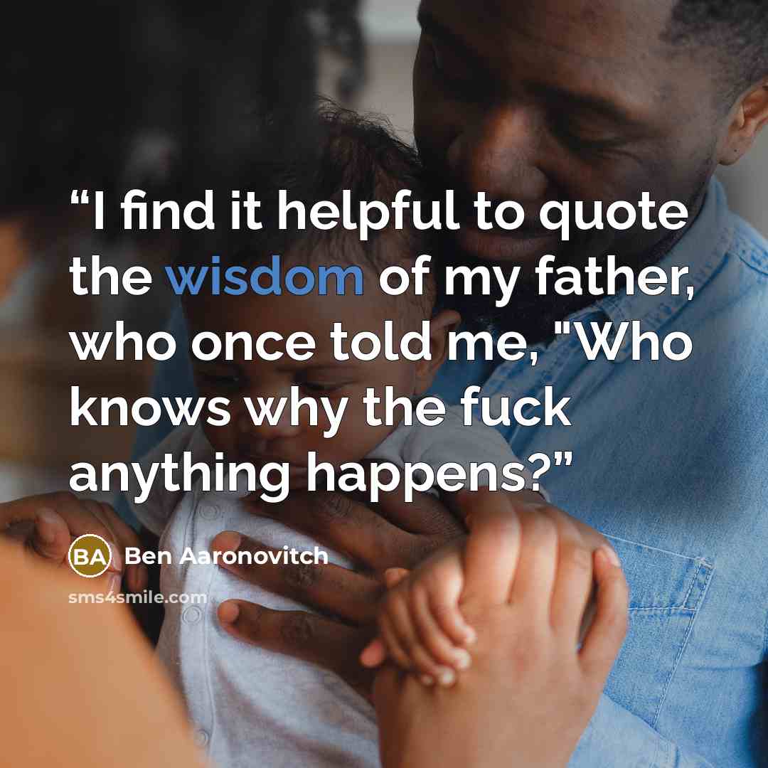 “I find it helpful to quote the wisdom of my father, who once told me, "Who knows why the fuck anything happens?” quote by Ben Aaronovitch