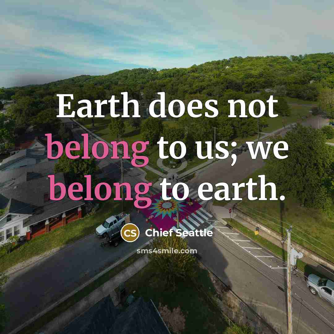 “Earth does not belong to us; we belong to earth.…” quote by Chief Seattle