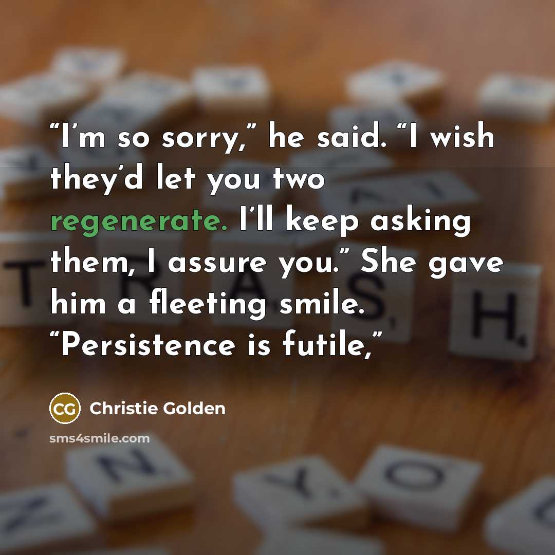 “I’m so sorry,” he said. “I wish they’d let you two regenerate. I’ll keep asking them, I assure you.” She gave him a fleeting smile. “Persistence is futile,” quote by Christie Golden