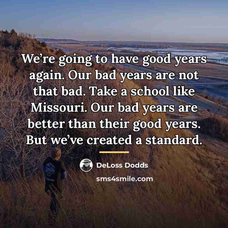 “We’re going to have good years again. Our bad years…” quote by DeLoss Dodds
