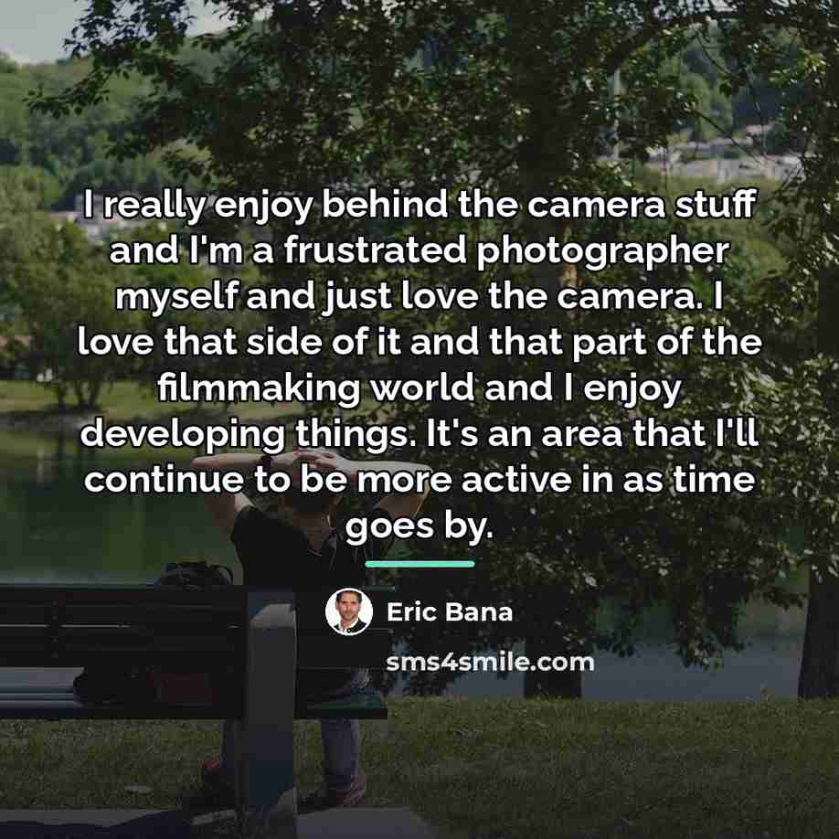 “I really enjoy behind the camera stuff and I'm a…” quote by Eric Bana