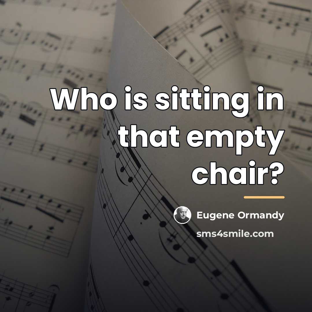 “Who is sitting in that empty chair?…” quote by Eugene Ormandy