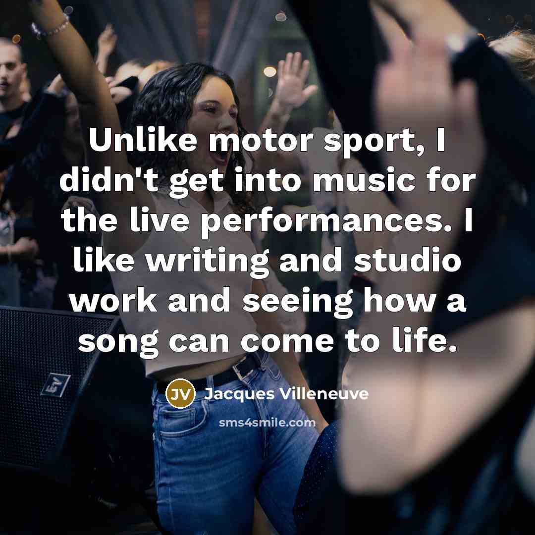 “Unlike motor sport, I didn't get into music for the…” quote by Jacques Villeneuve