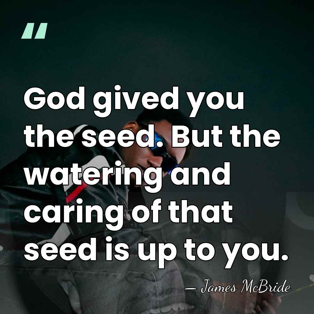 God gived you the seed. But the watering and caring of that&hellip; - James McBride