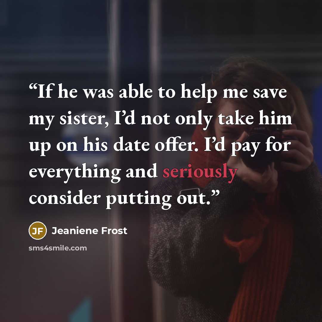 “If he was able to help me save my sister, I’d not only take him up on his date offer. I’d pay for everything and seriously consider putting out.” quote by Jeaniene Frost