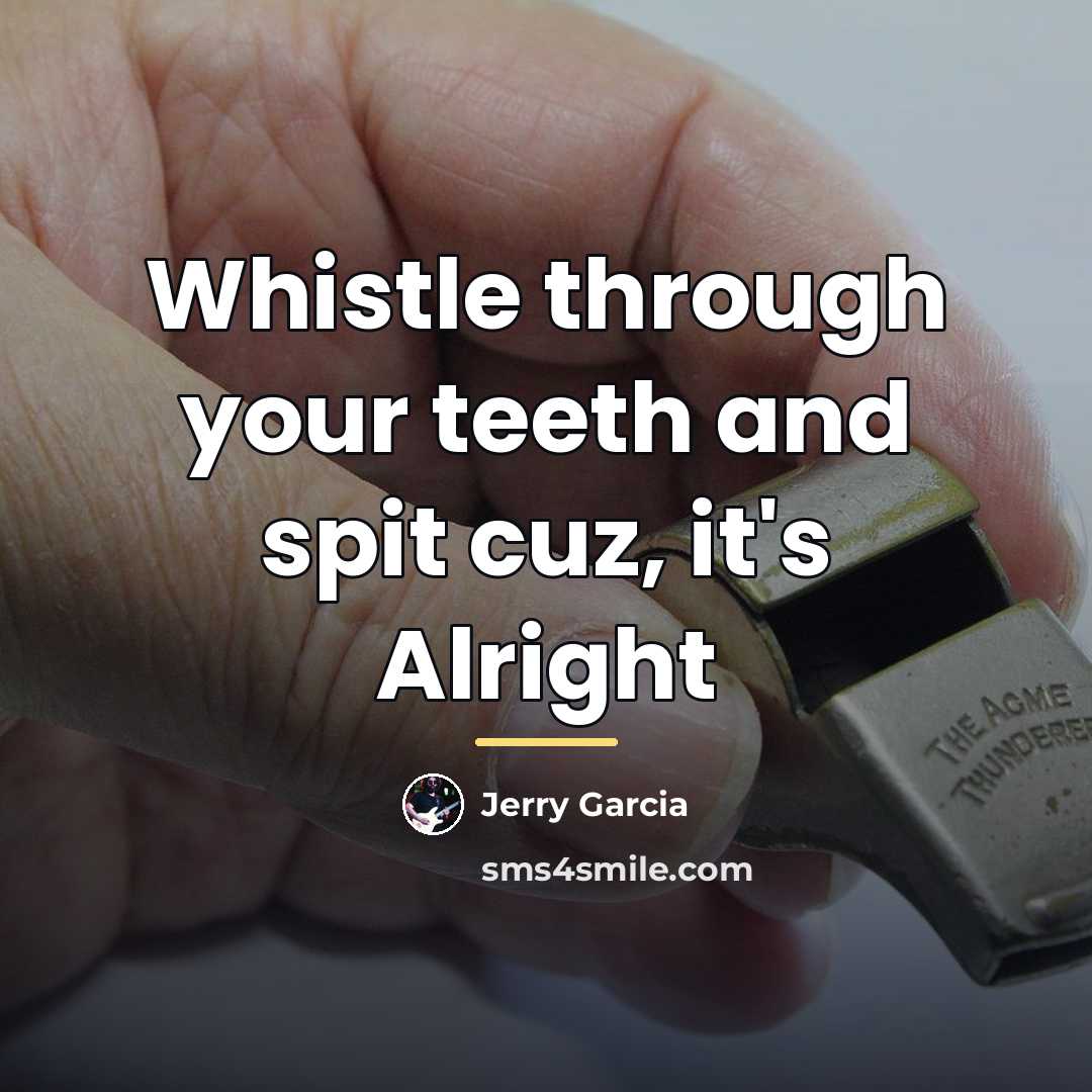 “Whistle through your teeth and spit cuz, it's Alright…” quote by Jerry Garcia