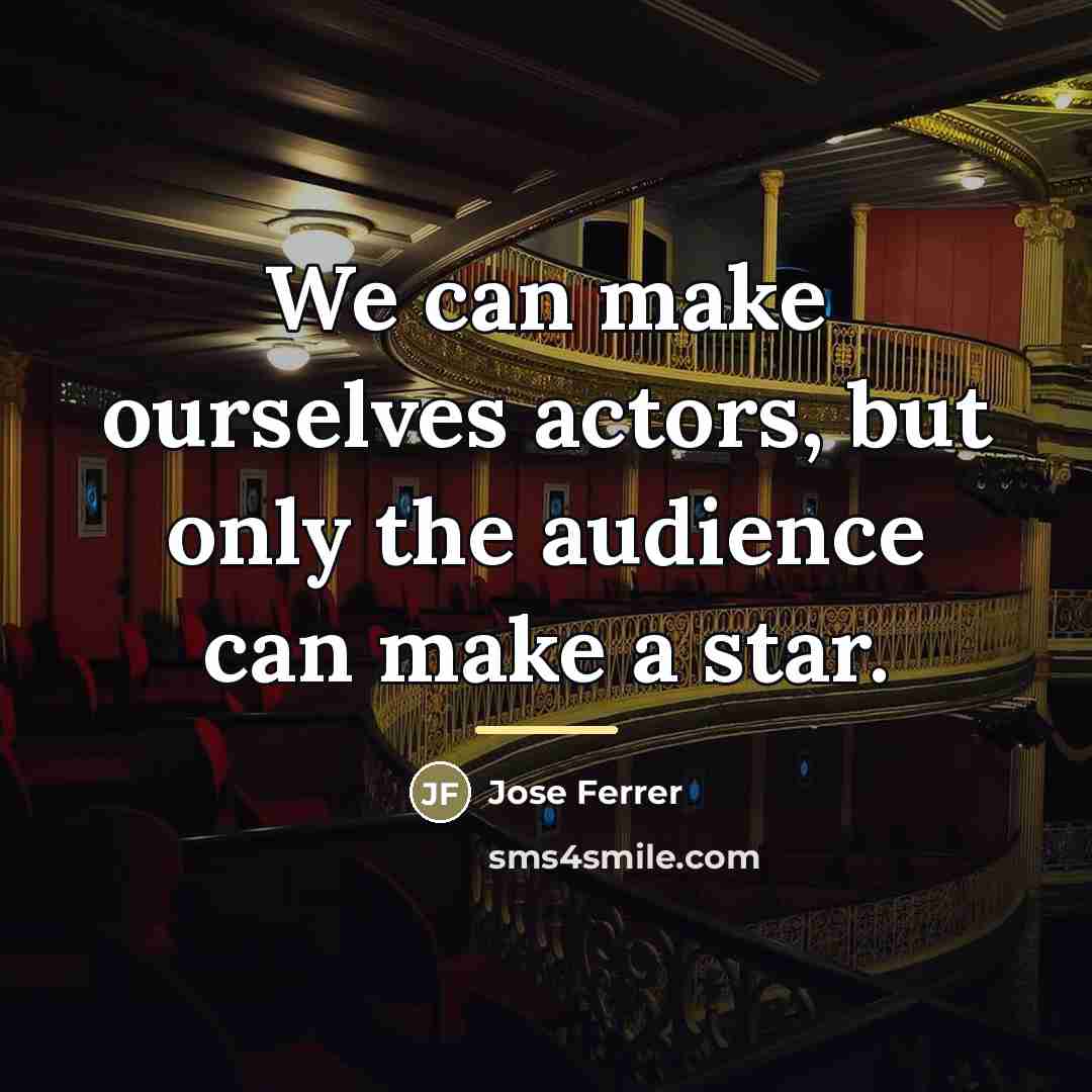 “We can make ourselves actors, but only the audience can…” quote by Jose Ferrer