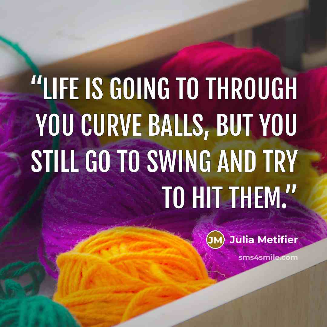 “Life is going to through you curve balls, but you still go to swing and try to hit them.” quote by Julia Metifier