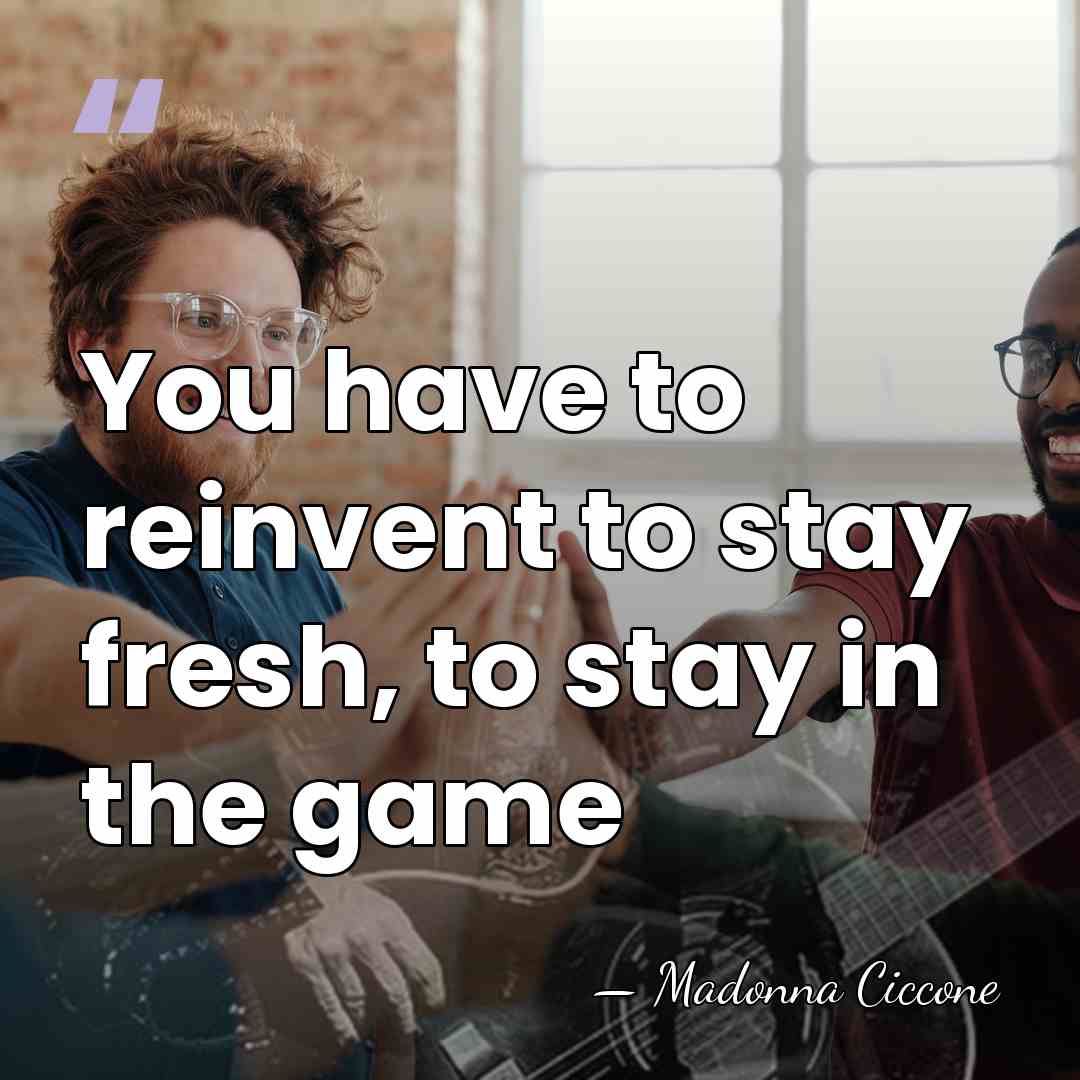 You have to reinvent to stay fresh, to stay in the game - Madonna Ciccone