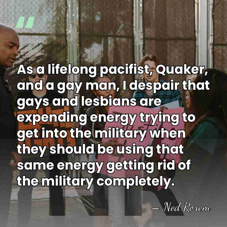 As a lifelong pacifist, Quaker, and a gay man, I despair that&hellip; - Ned Rorem