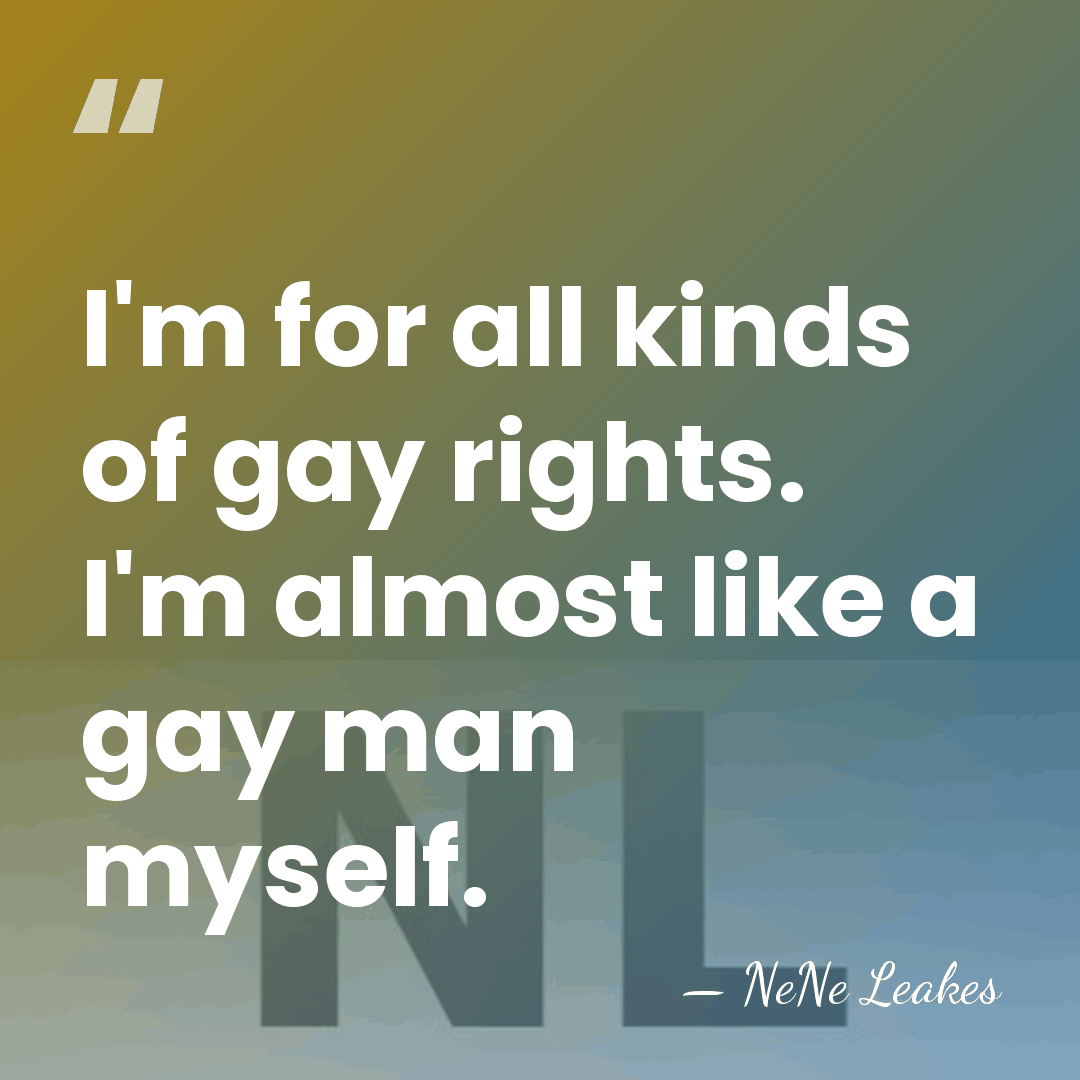 I'm for all kinds of gay rights. I'm almost like a gay&hellip; - NeNe Leakes