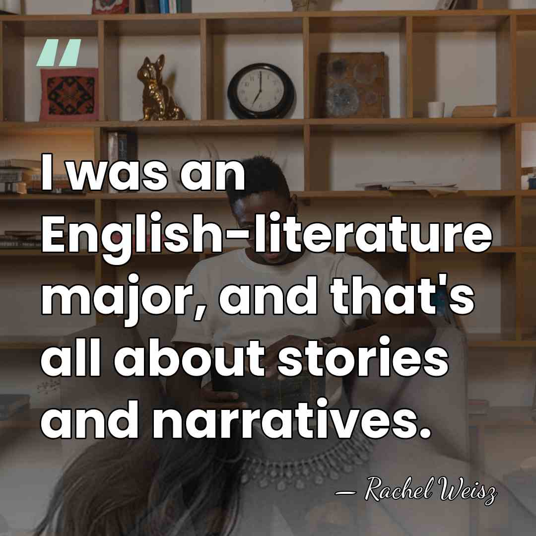 I was an English-literature major, and that's all about stories and narratives. - Rachel Weisz