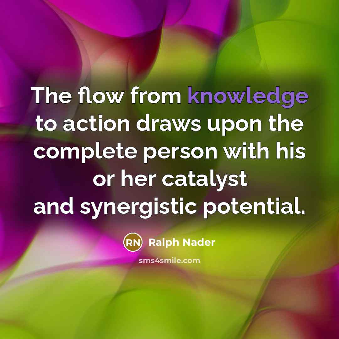 “The flow from knowledge to action draws upon the complete…” quote by Ralph Nader