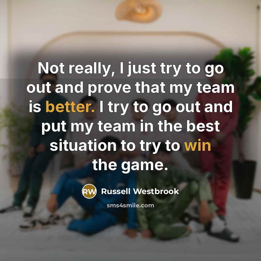 “Not really, I just try to go out and prove that my team is better. I try to go out and put my team in the best situation to try to win the game.” quote by Russell Westbrook