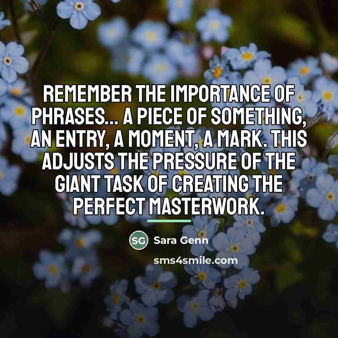 “Remember the importance of phrases... a piece of something, an…” quote by Sara Genn