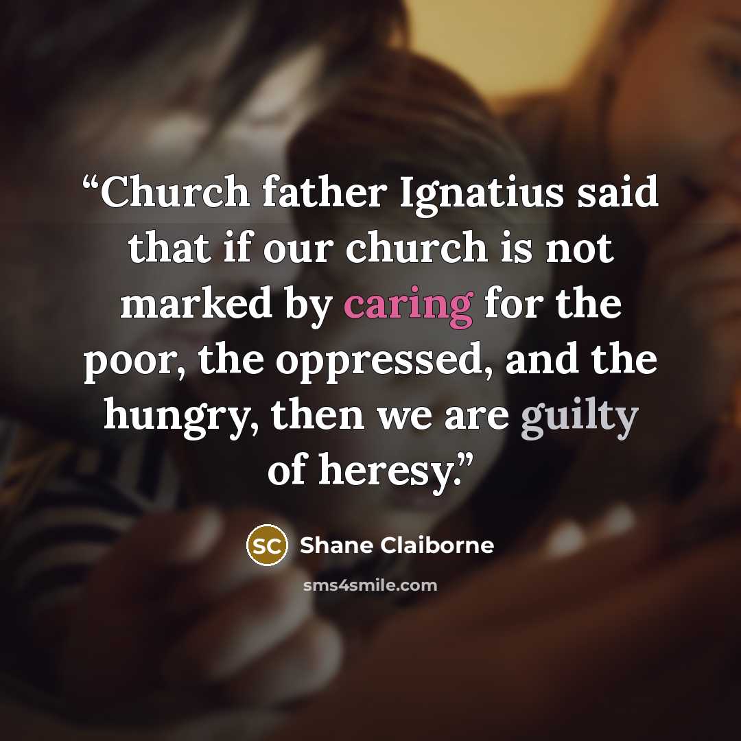 “Church father Ignatius said that if our church is not marked by caring for the poor, the oppressed, and the hungry, then we are guilty of heresy.” quote by Shane Claiborne