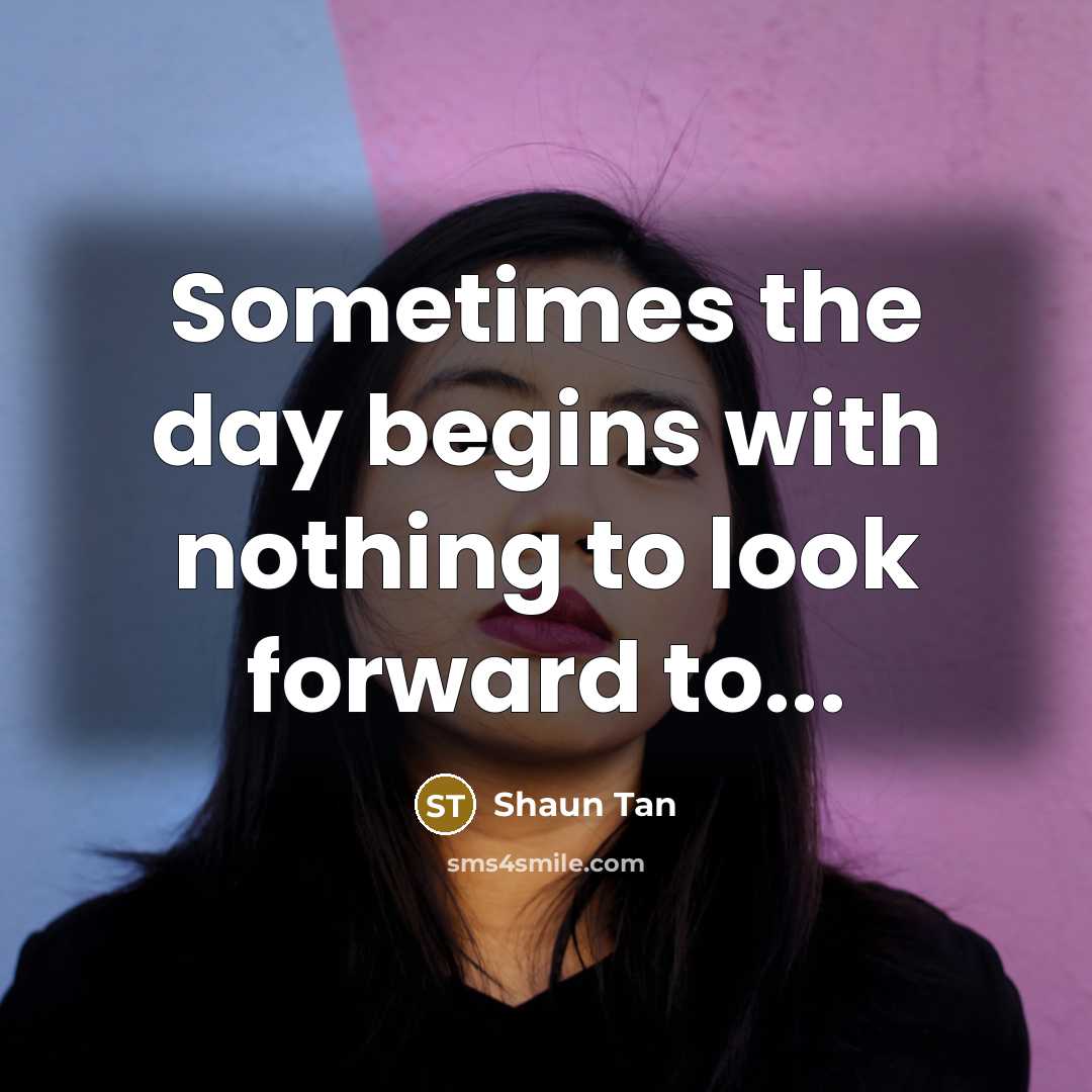 “Sometimes the day begins with nothing to look forward to...” quote by Shaun Tan