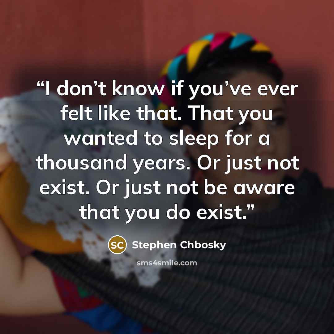 “I don’t know if you’ve ever felt like that. That you wanted to sleep for a thousand years. Or just not exist. Or just not be aware that you do exist.” quote by Stephen Chbosky