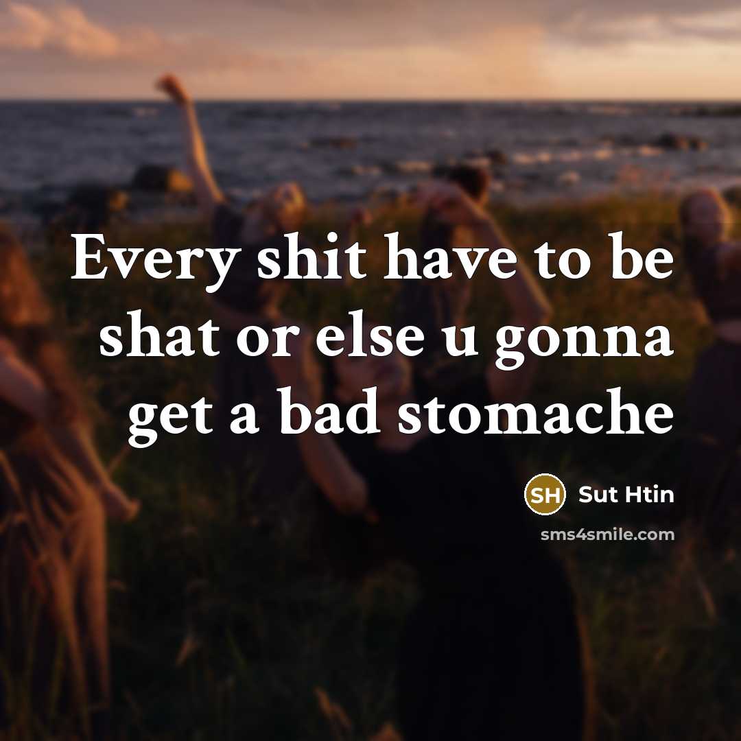 “Every shit have to be shat or else u gonna get a bad stomache” quote by Sut Htin