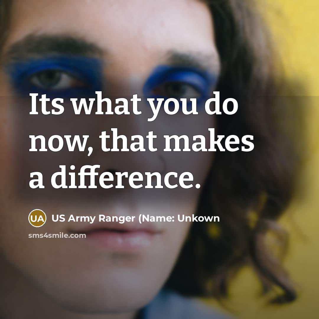 “Its what you do now, that makes a difference.” quote by US Army Ranger (Name: Unkown