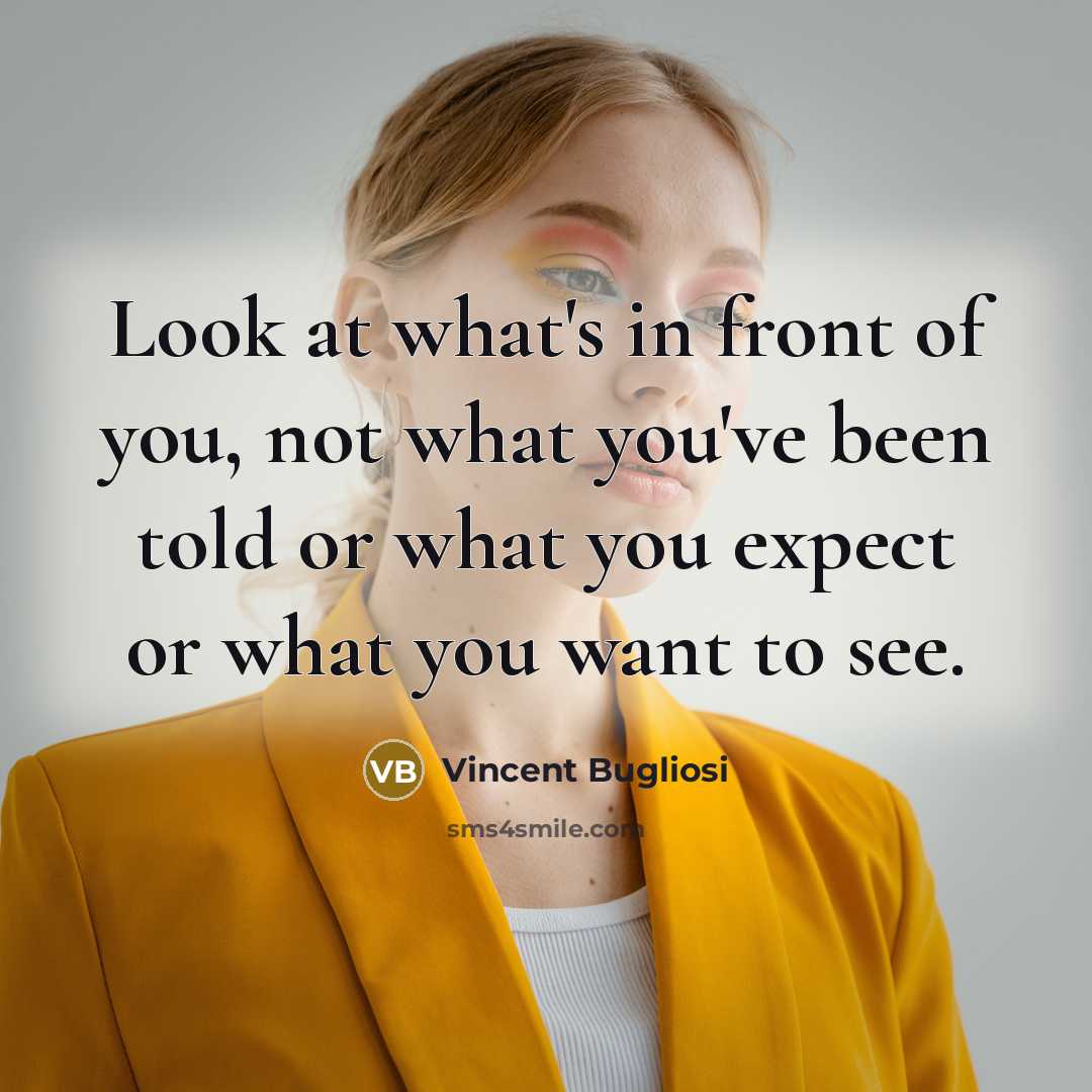 “Look at what's in front of you, not what you've been told or what you expect or what you want to see.” quote by Vincent Bugliosi