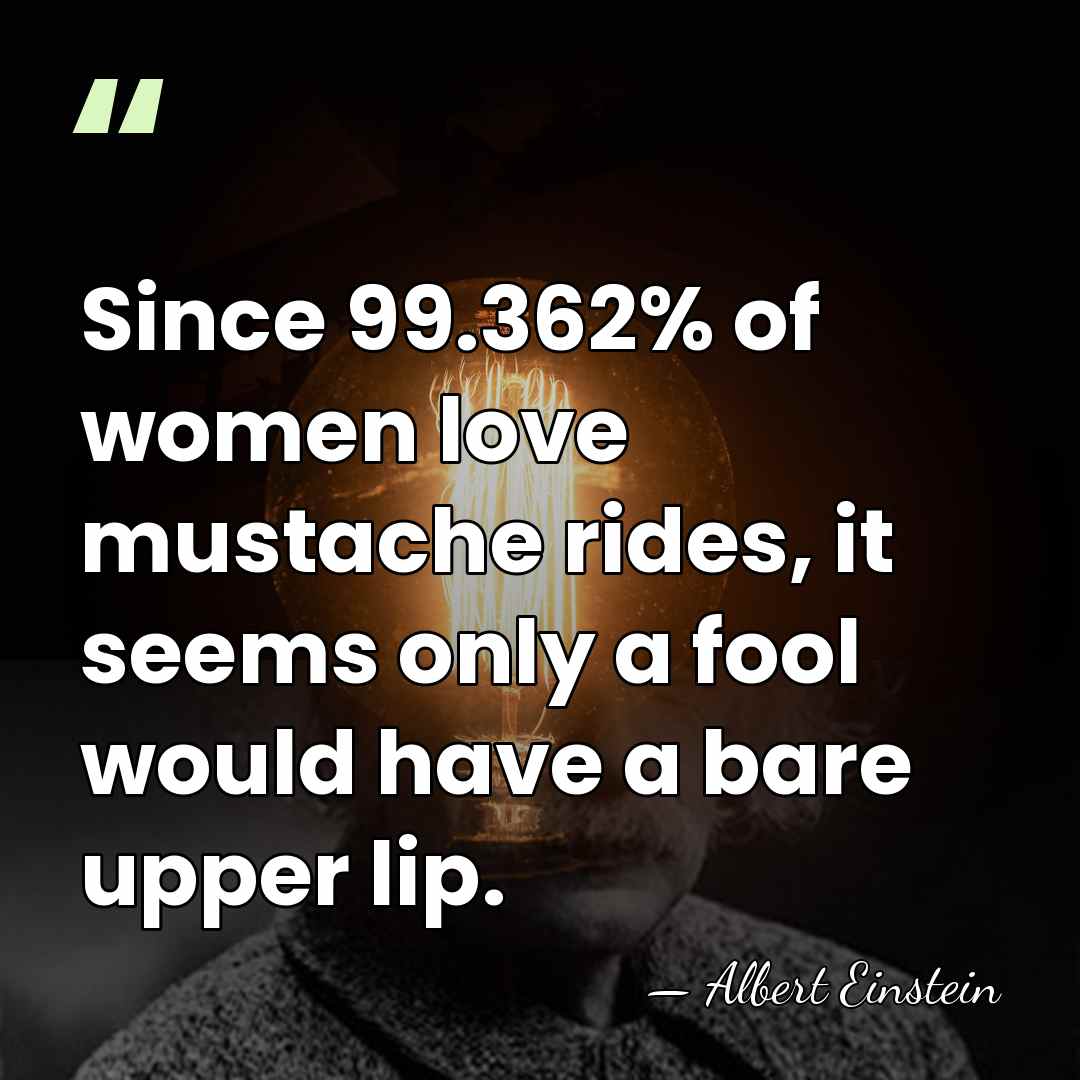 Since 99.362% of women love mustache rides, it seems only a fool&hellip; - Albert Einstein