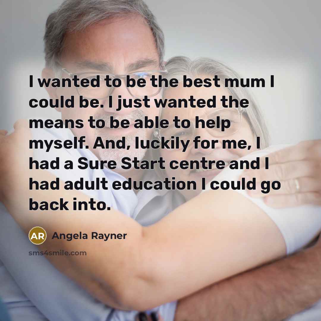 “I wanted to be the best mum I could be. I just wanted the means to be able to help myself. And, luckily for me, I had a Sure Start centre and I had adult education I could go back into.” quote by Angela Rayner