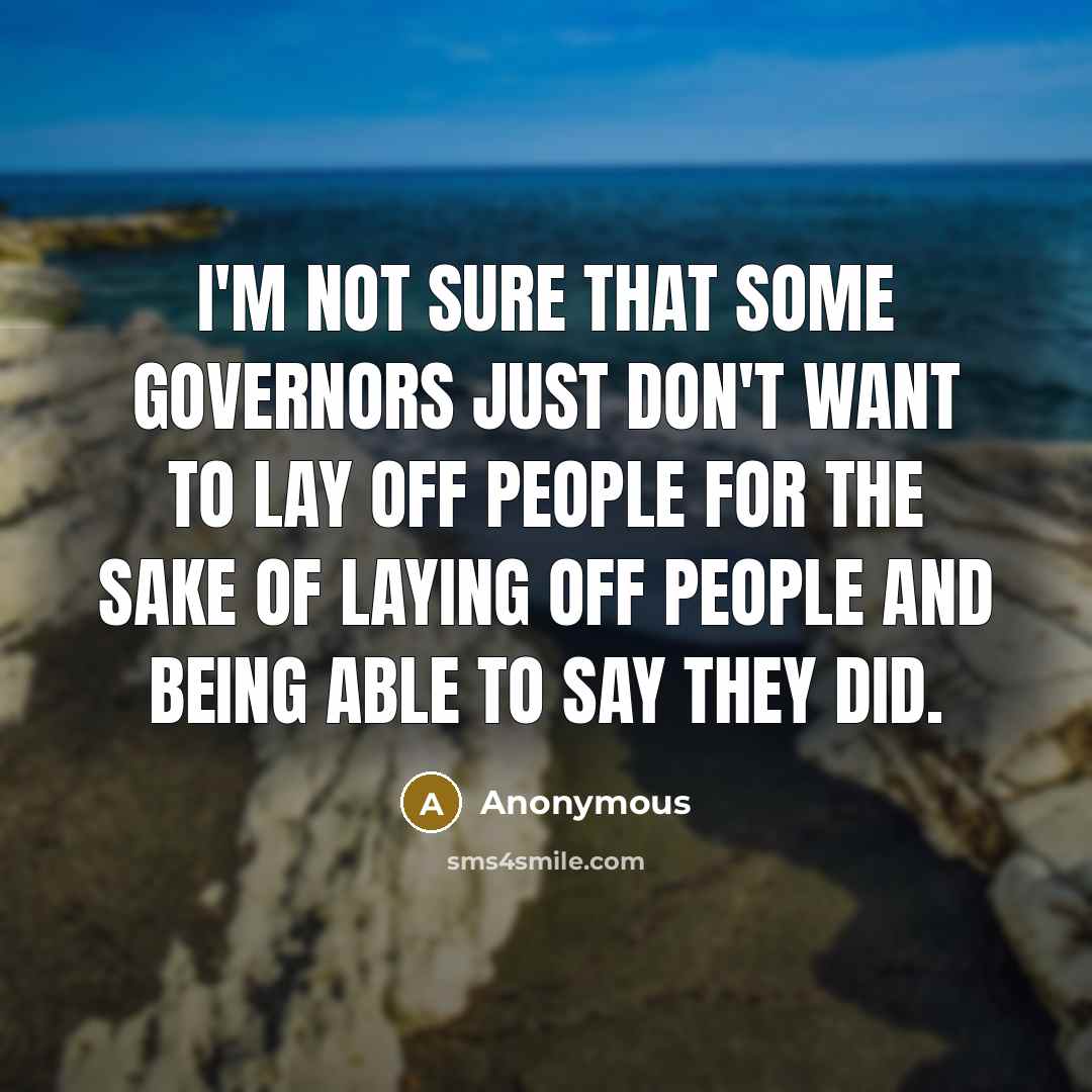 “I'm not sure that some governors just don't want to lay off people for the sake of laying off people and being able to say they did.” quote by Anonymous