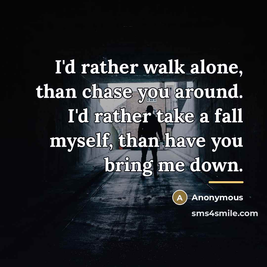 “I'd rather walk alone, than chase you around. I'd rather…” quote by Anonymous