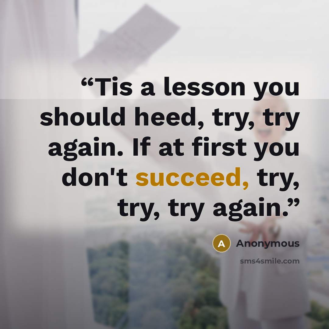 “Tis a lesson you should heed, try, try again. If at first you don't succeed, try, try, try again.” quote by Anonymous