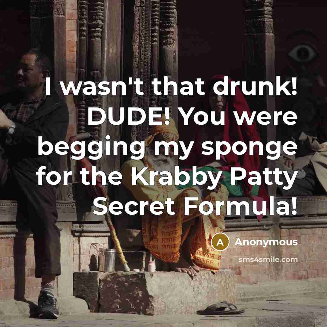 “I wasn't that drunk! DUDE! You were begging my sponge…” quote by Anonymous