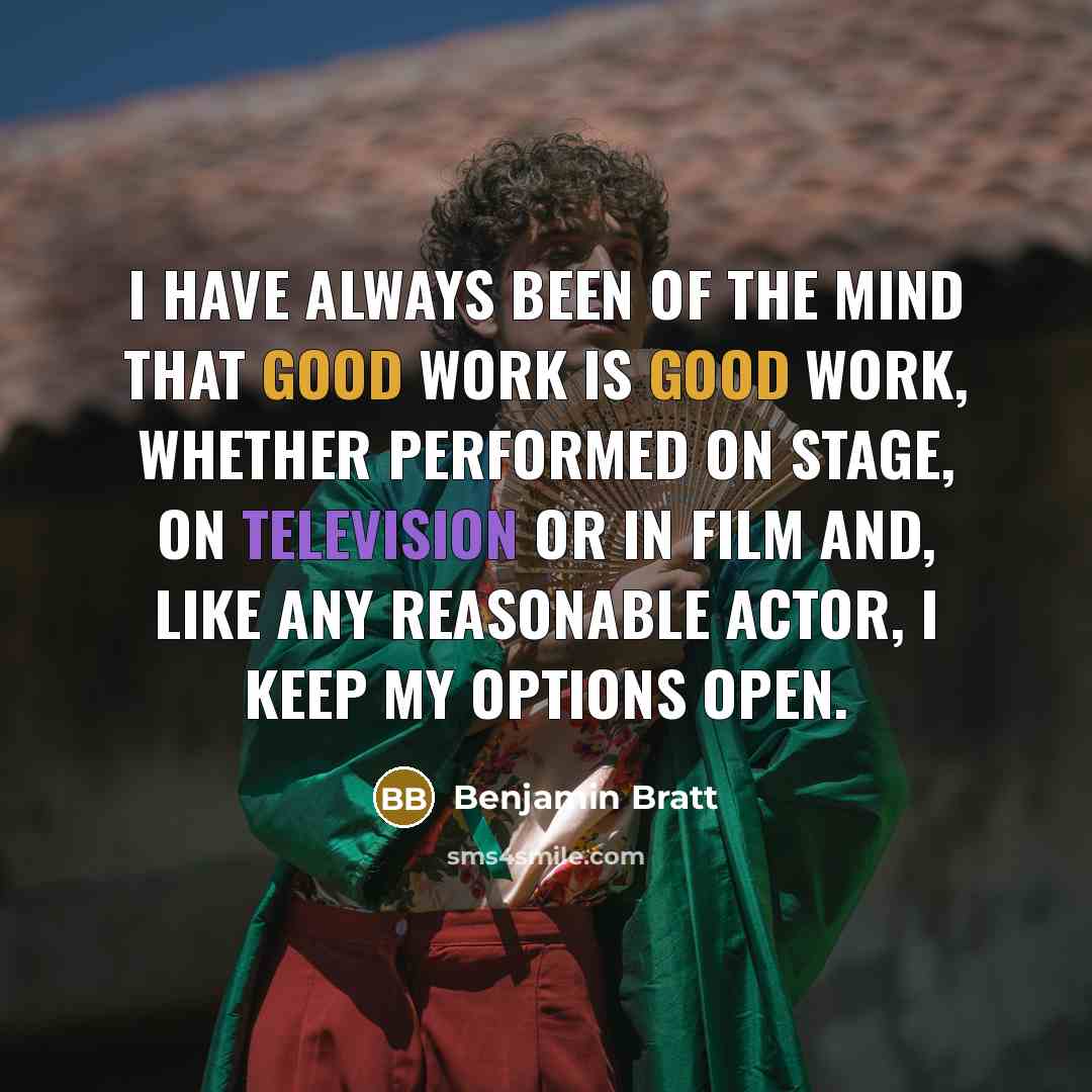 “I have always been of the mind that good work is good work, whether performed on stage, on television or in film and, like any reasonable actor, I keep my options open.” quote by Benjamin Bratt