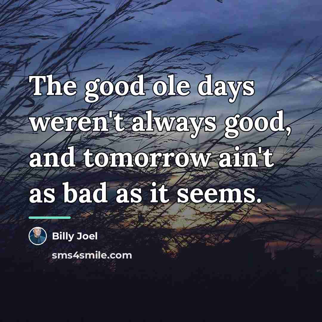 “The good ole days weren't always good, and tomorrow ain't…” quote by Billy Joel