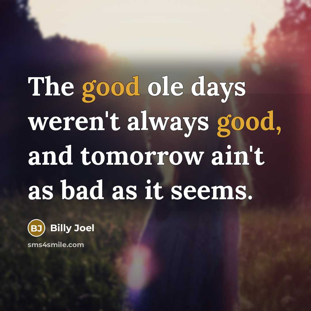 “The good ole days weren't always good, and tomorrow ain't as bad as it seems.” quote by Billy Joel