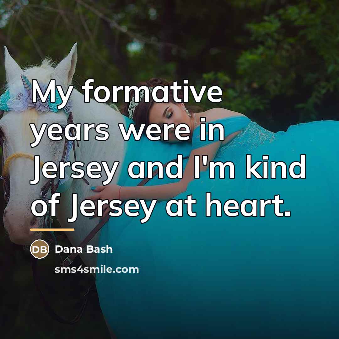 “My formative years were in Jersey and I'm kind of…” quote by Dana Bash