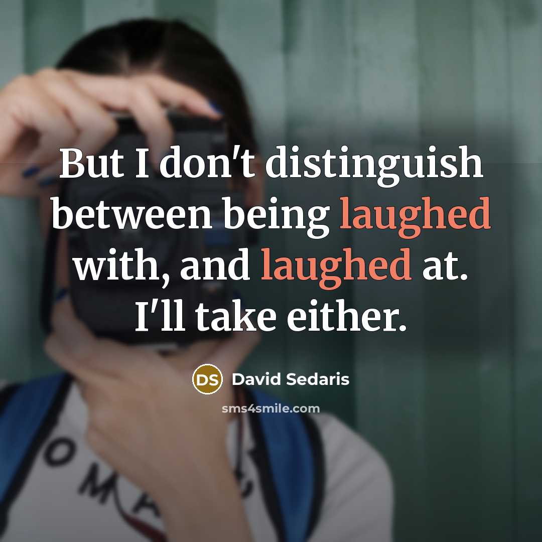 “But I don't distinguish between being laughed with, and laughed at. I'll take either.” quote by David Sedaris