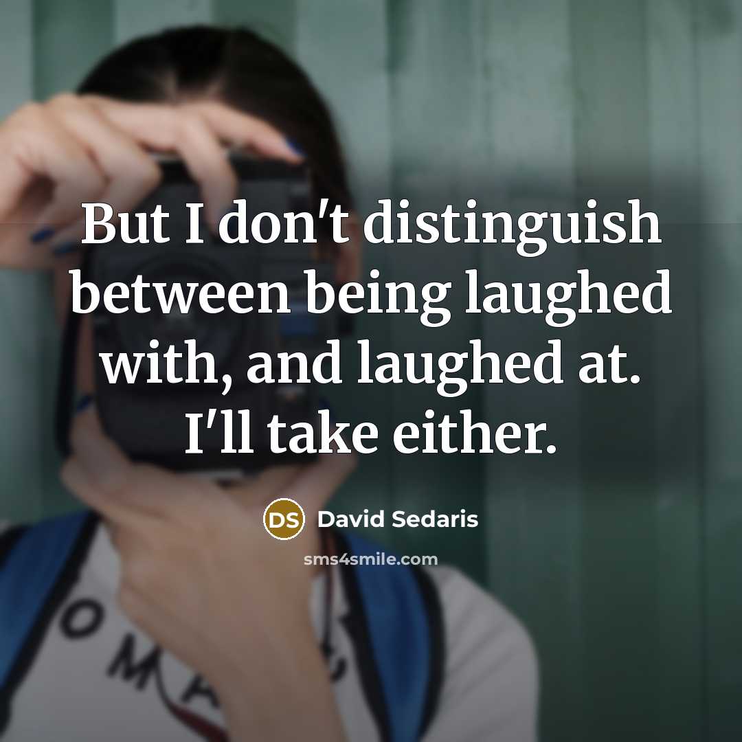 “But I don't distinguish between being laughed with, and laughed…” quote by David Sedaris