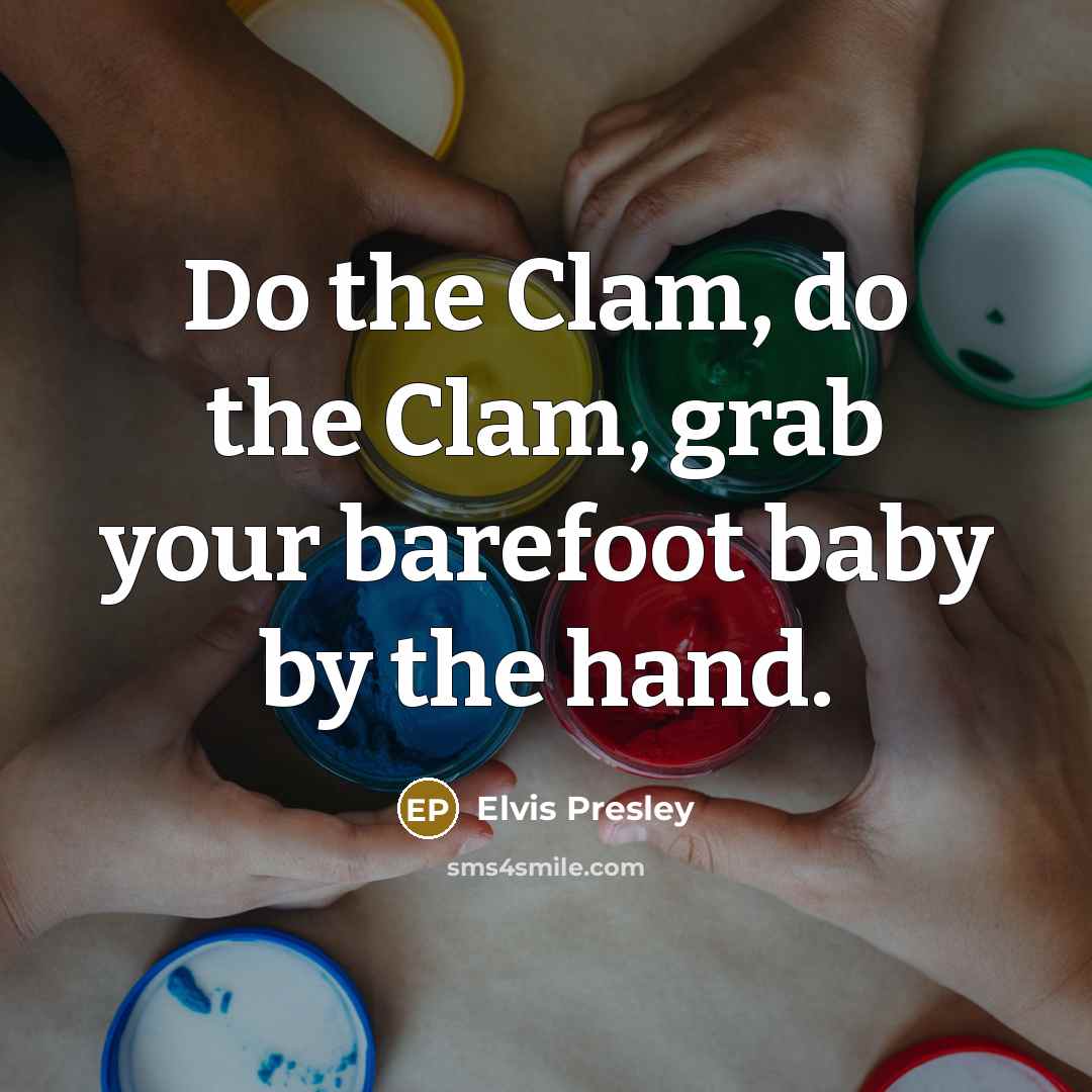 “Do the Clam, do the Clam, grab your barefoot baby…” quote by Elvis Presley