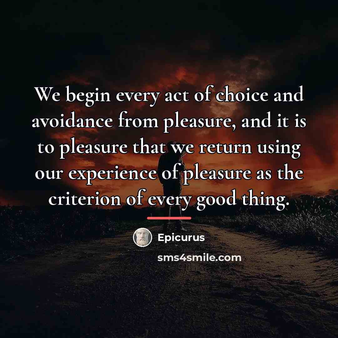 “We begin every act of choice and avoidance from pleasure,…” quote by Epicurus